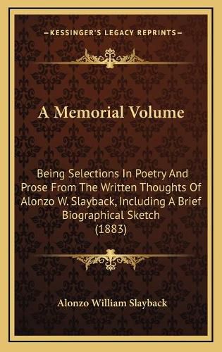 Cover image for A Memorial Volume: Being Selections in Poetry and Prose from the Written Thoughts of Alonzo W. Slayback, Including a Brief Biographical Sketch (1883)