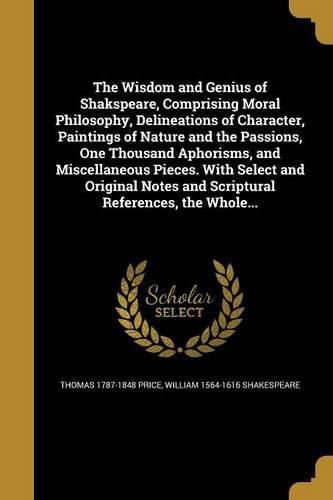 Cover image for The Wisdom and Genius of Shakspeare, Comprising Moral Philosophy, Delineations of Character, Paintings of Nature and the Passions, One Thousand Aphorisms, and Miscellaneous Pieces. With Select and Original Notes and Scriptural References, the Whole...