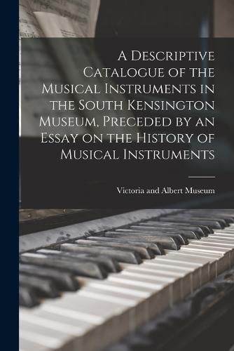 Cover image for A Descriptive Catalogue of the Musical Instruments in the South Kensington Museum, Preceded by an Essay on the History of Musical Instruments