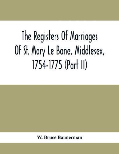 The Registers Of Marriages Of St. Mary Le Bone, Middlesex, 1754-1775 (Part Ii)