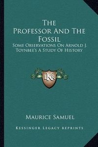 Cover image for The Professor and the Fossil: Some Observations on Arnold J. Toynbee's a Study of History