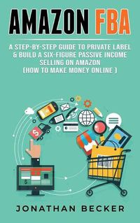 Cover image for Amazon FBA: A Step-By-Step Guide to Private Label & Build a Six-Figure Passive Income Selling on Amazon (how to make money online)