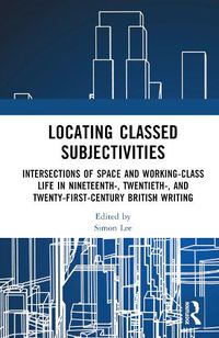 Cover image for Locating Classed Subjectivities: Intersections of Space and Working-Class Life in Nineteenth-, Twentieth-, and Twenty-First-Century British Writing