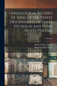 Cover image for Genealogical Record of Some of the Noyes Descendants of James Nicholas and Peter Noyes Volume; Volume I