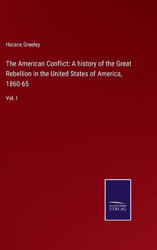 Cover image for The American Conflict: A history of the Great Rebellion in the United States of America, 1860-65: Vol. I