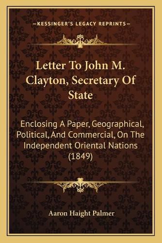 Letter to John M. Clayton, Secretary of State: Enclosing a Paper, Geographical, Political, and Commercial, on the Independent Oriental Nations (1849)