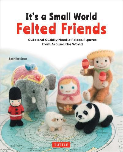 Cover image for It's a Small World Felted Friends: Cute and Cuddly Needle Felted Figures from Around the World