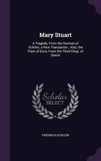 Cover image for Mary Stuart: A Tragedy, from the German of Schiller, a New Translation; Also, the Plain of Dura, from the Third Chap. of Daniel