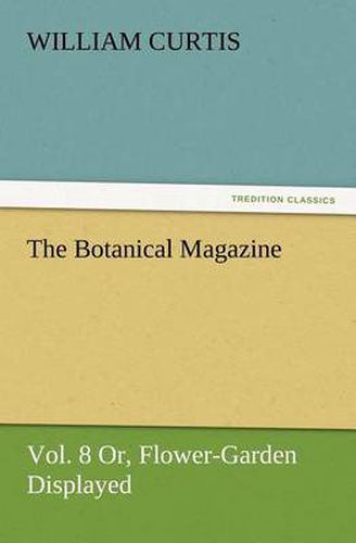 Cover image for The Botanical Magazine Vol. 8 Or, Flower-Garden Displayed