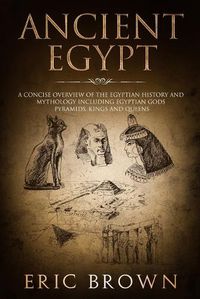 Cover image for Ancient Egypt: A Concise Overview of the Egyptian History and Mythology Including the Egyptian Gods, Pyramids, Kings and Queens