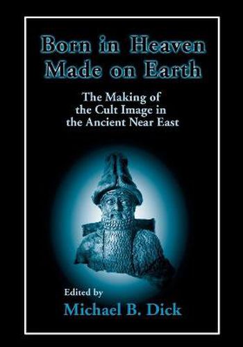 Cover image for Born in Heaven, Made on Earth: The Making of the Cult Image in the Ancient Near East