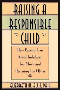 Cover image for Raising a Responsible Child: How Parents Can Avoid Indulging Too Much and Rescuing Too Often