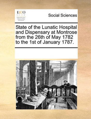 Cover image for State of the Lunatic Hospital and Dispensary at Montrose from the 26th of May 1782 to the 1st of January 1787.