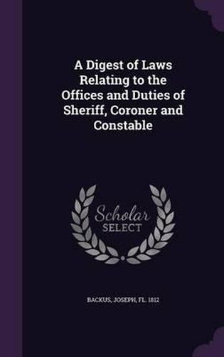 Cover image for A Digest of Laws Relating to the Offices and Duties of Sheriff, Coroner and Constable