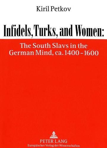 Cover image for Infidels, Turks and Women: South Slavs in the German Mind, ca.1400-1600