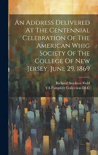 Cover image for An Address Delivered At The Centennial Celebration Of The American Whig Society Of The College Of New Jersey, June 29, 1869