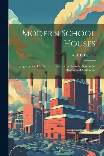 Cover image for Modern School Houses; Being a Series of Authoritative Articles on Planning, Sanitation, Heating and Ventilation