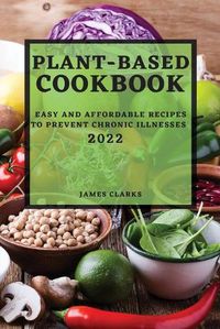 Cover image for Plant-Based Cookbook 2022: Easy and Affordable Recipes to Prevent Chronic Illnesses
