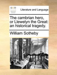 Cover image for The Cambrian Hero, or Llewelyn the Great: An Historical Tragedy.