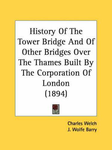 History of the Tower Bridge and of Other Bridges Over the Thames Built by the Corporation of London (1894)