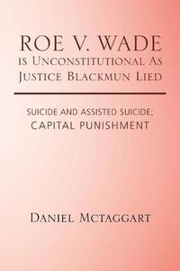 Cover image for ROE V. WADE is Unconstitutional As Justice Blackmun Lied: Suicide and Assisted Suicide; Capital Punishment