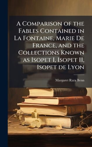 Cover image for A Comparison of the Fables Contained in La Fontaine, Marie De France, and the Collections Known as Isopet I, Isopet II, Isopet de Lyon