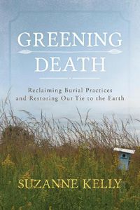 Cover image for Greening Death: Reclaiming Burial Practices and Restoring Our Tie to the Earth