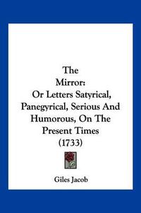 Cover image for The Mirror: Or Letters Satyrical, Panegyrical, Serious and Humorous, on the Present Times (1733)