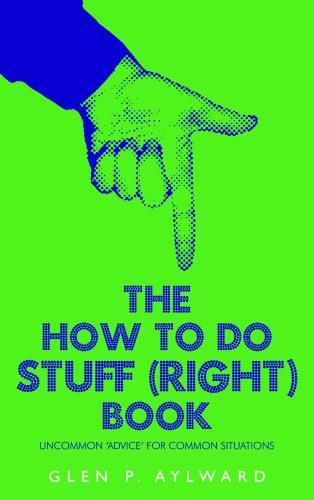Cover image for The How To Do Stuff (Right) Book: Uncommon 'Advice' For Common Situations