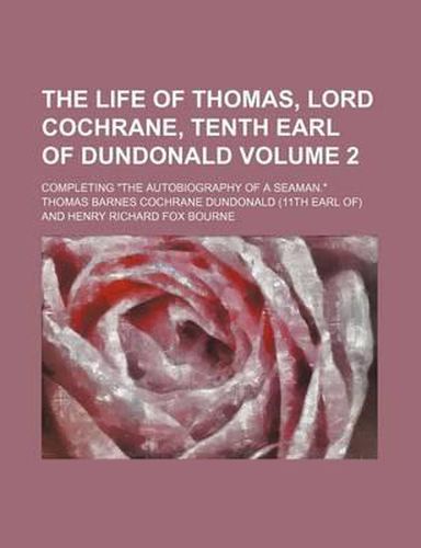 The Life of Thomas, Lord Cochrane, Tenth Earl of Dundonald; Completing the Autobiography of a Seaman. Volume 2