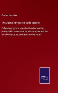 Cover image for The Judge Advocates Vade Mecum: Embracing a general view of military law, and the practice before courts-martial, with an epitome of the law of evidence, as applicable to military trials