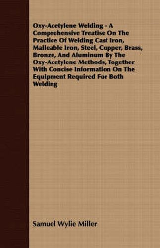 Cover image for Oxy-Acetylene Welding - A Comprehensive Treatise On The Practice Of Welding Cast Iron, Malleable Iron, Steel, Copper, Brass, Bronze, And Aluminum By The Oxy-Acetylene Methods, Together With Concise Information On The Equipment Required For Both Welding