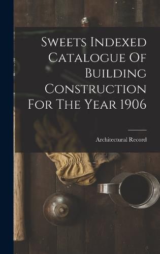 Cover image for Sweets Indexed Catalogue Of Building Construction For The Year 1906