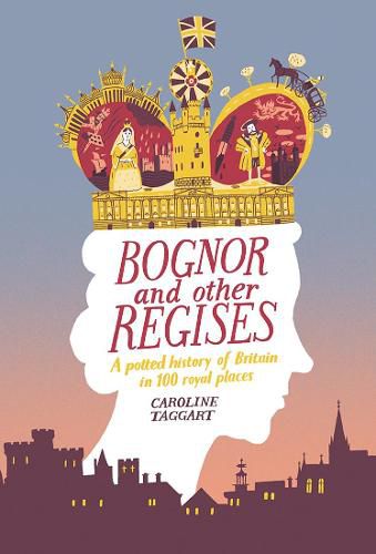 Bognor and Other Regises: A potted history of Britain in 100 royal places