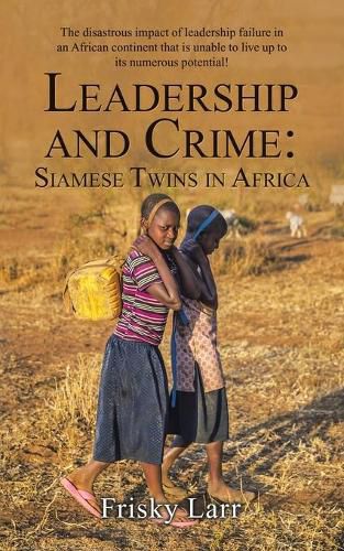 Cover image for Leadership and Crime: Siamese Twins in Africa: The Disastrous Impact of Leadership Failure in an African Continent That Is Unable to Live up to Its Numerous Potential!