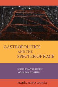 Cover image for Gastropolitics and the Specter of Race: Stories of Capital, Culture, and Coloniality in Peru