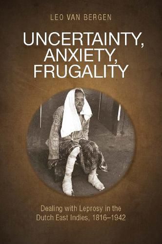 Cover image for Uncertainty, Anxiety, Frugality: Dealing With Leprosy In The Dutch East Indies, 1816-1942