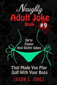 Cover image for Naughty Adult Joke Book #9: Dirty, Funny And Slutty Jokes That Made You Play Golf With Your Boss