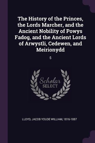 Cover image for The History of the Princes, the Lords Marcher, and the Ancient Nobility of Powys Fadog, and the Ancient Lords of Arwystli, Cedewen, and Meirionydd