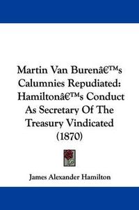 Cover image for Martin Van Burena -- S Calumnies Repudiated: Hamiltona -- S Conduct As Secretary Of The Treasury Vindicated (1870)