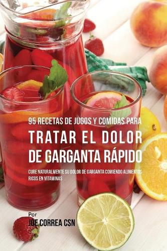 95 Recetas de Jugos y Comidas Para Tratar El Dolor de Garganta Rapido: Cure Naturalmente Su Dolor de Garganta Comiendo Alimentos Ricos en Vitaminas