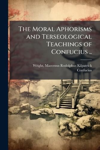 Cover image for The Moral Aphorisms and Terseological Teachings of Confucius ..