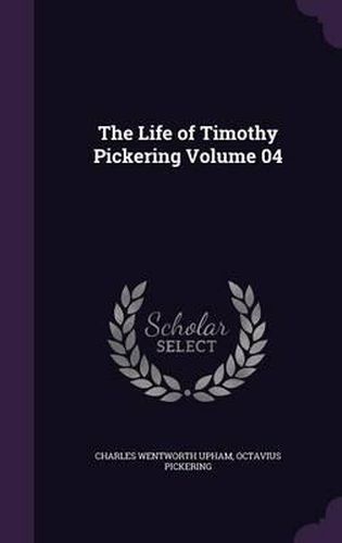 Cover image for The Life of Timothy Pickering Volume 04