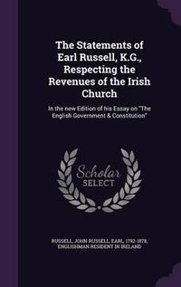 Cover image for The Statements of Earl Russell, K.G., Respecting the Revenues of the Irish Church: In the New Edition of His Essay on the English Government & Constitution