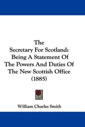 Cover image for The Secretary for Scotland: Being a Statement of the Powers and Duties of the New Scottish Office (1885)