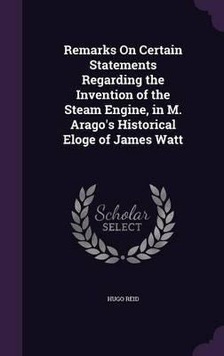 Cover image for Remarks on Certain Statements Regarding the Invention of the Steam Engine, in M. Arago's Historical Eloge of James Watt