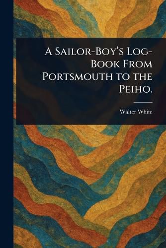 Cover image for A Sailor-Boy's Log-Book From Portsmouth to the Peiho.