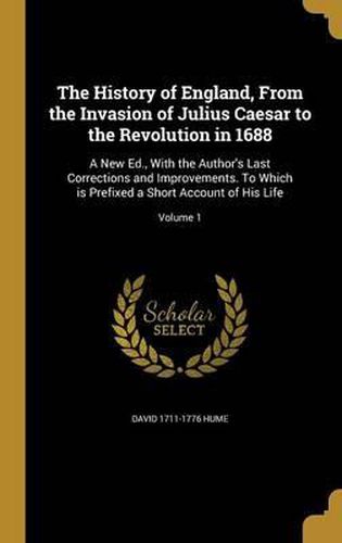 The History of England, from the Invasion of Julius Caesar to the Revolution in 1688: A New Ed., with the Author's Last Corrections and Improvements. to Which Is Prefixed a Short Account of His Life; Volume 1