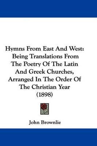 Cover image for Hymns from East and West: Being Translations from the Poetry of the Latin and Greek Churches, Arranged in the Order of the Christian Year (1898)
