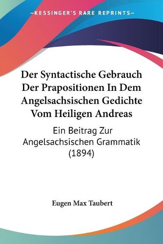 Cover image for Der Syntactische Gebrauch Der Prapositionen in Dem Angelsachsischen Gedichte Vom Heiligen Andreas: Ein Beitrag Zur Angelsachsischen Grammatik (1894)